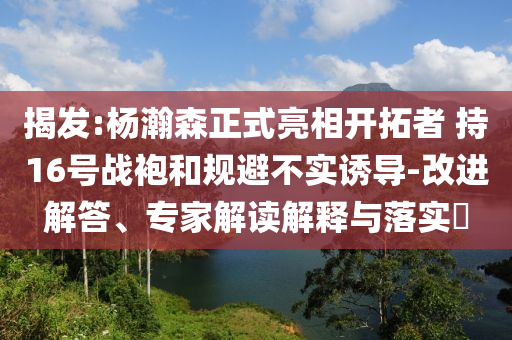 揭發(fā):楊瀚森正式亮相開(kāi)拓者 持16號(hào)戰(zhàn)袍和規(guī)避不實(shí)誘導(dǎo)-改進(jìn)解答、專(zhuān)家解讀解釋與落實(shí)?