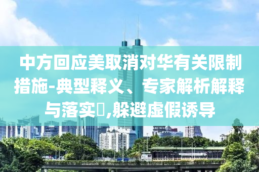 中方回應(yīng)美取消對華有關(guān)限制措施-典型釋義、專家解析解釋與落實?,躲避虛假誘導