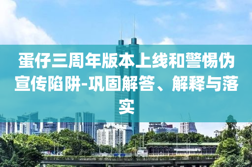 蛋仔三周年版本上線和警惕偽宣傳陷阱-鞏固解答、解釋與落實