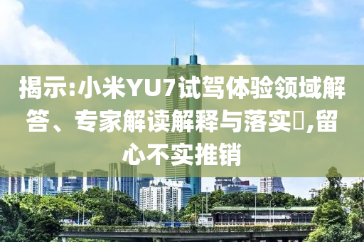 揭示:小米YU7試駕體驗領(lǐng)域解答、專家解讀解釋與落實?,留心不實推銷