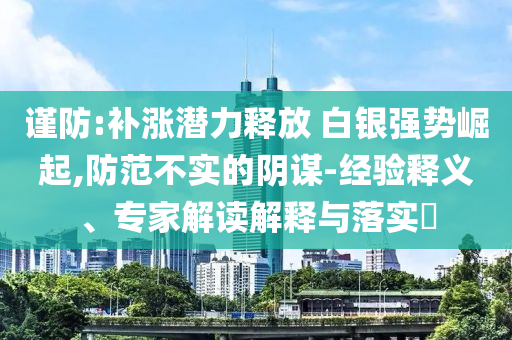 謹(jǐn)防:補(bǔ)漲潛力釋放 白銀強(qiáng)勢(shì)崛起,防范不實(shí)的陰謀-經(jīng)驗(yàn)釋義、專家解讀解釋與落實(shí)?