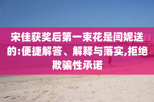 宋佳獲獎后第一束花是閆妮送的:便捷解答、解釋與落實,拒絕欺騙性承諾
