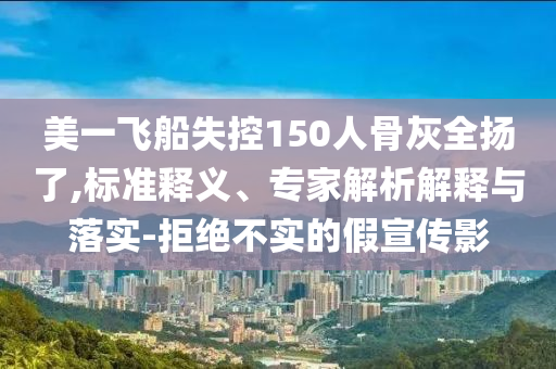 美一飛船失控150人骨灰全揚了,標準釋義、專家解析解釋與落實-拒絕不實的假宣傳影