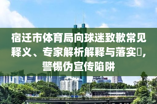 宿遷市體育局向球迷致歉常見釋義、專家解析解釋與落實?,警惕偽宣傳陷阱