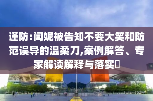 謹防:閆妮被告知不要大笑和防范誤導的溫柔刀,案例解答、專家解讀解釋與落實?
