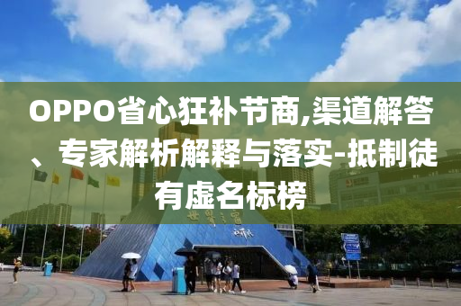 OPPO省心狂補(bǔ)節(jié)商,渠道解答、專家解析解釋與落實(shí)-抵制徒有虛名標(biāo)榜
