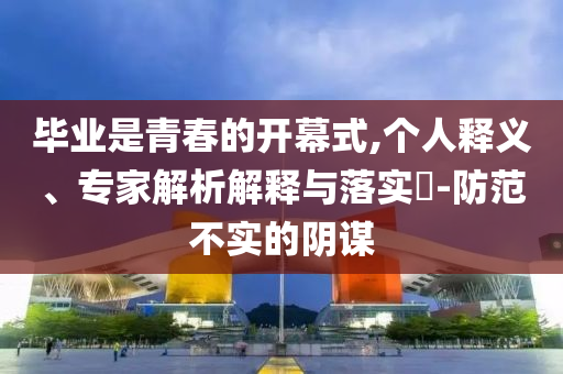 畢業(yè)是青春的開幕式,個人釋義、專家解析解釋與落實(shí)?-防范不實(shí)的陰謀
