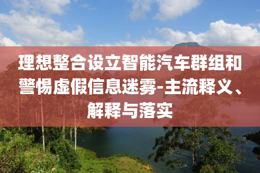 理想整合設(shè)立智能汽車群組和警惕虛假信息迷霧-主流釋義、解釋與落實(shí)