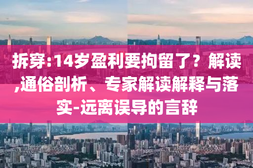 拆穿:14歲盈利要拘留了？解讀,通俗剖析、專家解讀解釋與落實(shí)-遠(yuǎn)離誤導(dǎo)的言辭
