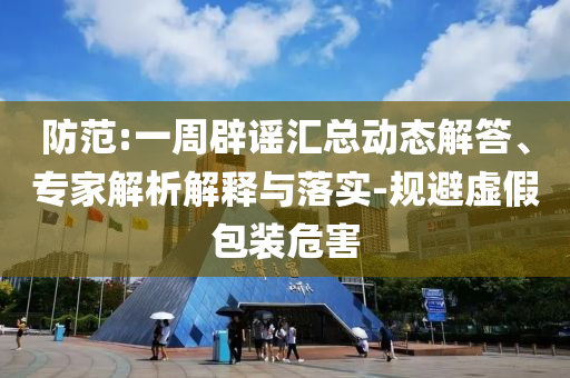 防范:一周辟謠匯總動態(tài)解答、專家解析解釋與落實-規(guī)避虛假包裝危害