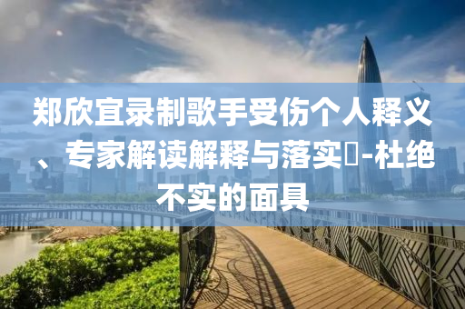 鄭欣宜錄制歌手受傷個人釋義、專家解讀解釋與落實?-杜絕不實的面具