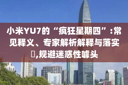 小米YU7的“瘋狂星期四”:常見釋義、專家解析解釋與落實?,規(guī)避迷惑性噱頭