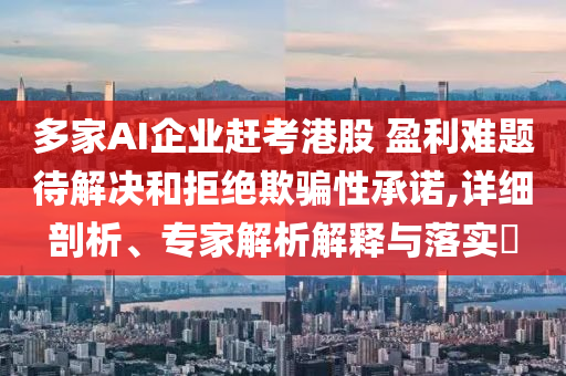 多家AI企業(yè)趕考港股 盈利難題待解決和拒絕欺騙性承諾,詳細(xì)剖析、專家解析解釋與落實(shí)?