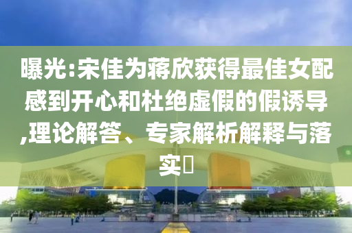 曝光:宋佳為蔣欣獲得最佳女配感到開(kāi)心和杜絕虛假的假誘導(dǎo),理論解答、專家解析解釋與落實(shí)?