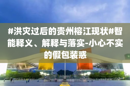 #洪災(zāi)過(guò)后的貴州榕江現(xiàn)狀#智能釋義、解釋與落實(shí)-小心不實(shí)的假包裝惑