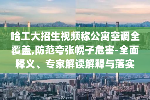 哈工大招生視頻稱公寓空調(diào)全覆蓋,防范夸張幌子危害-全面釋義、專家解讀解釋與落實(shí)