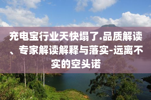 充電寶行業(yè)天快塌了.品質(zhì)解讀、專家解讀解釋與落實(shí)-遠(yuǎn)離不實(shí)的空頭諾