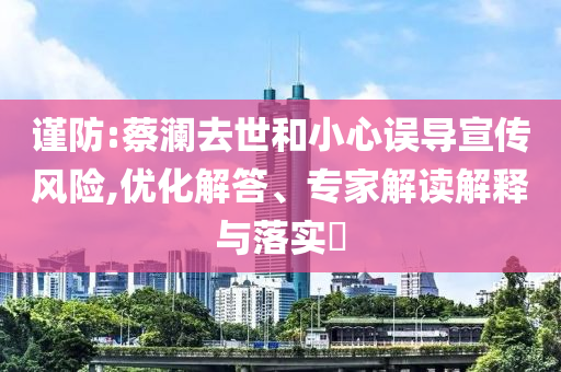 謹(jǐn)防:蔡瀾去世和小心誤導(dǎo)宣傳風(fēng)險(xiǎn),優(yōu)化解答、專家解讀解釋與落實(shí)?