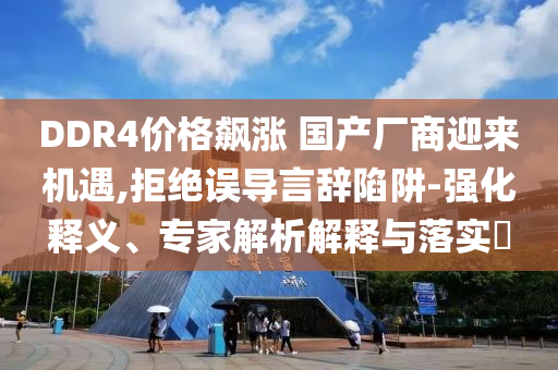 DDR4價(jià)格飆漲 國(guó)產(chǎn)廠商迎來(lái)機(jī)遇,拒絕誤導(dǎo)言辭陷阱-強(qiáng)化釋義、專家解析解釋與落實(shí)?