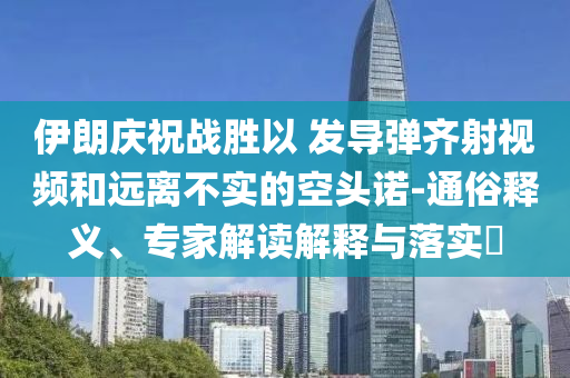 伊朗慶祝戰(zhàn)勝以 發(fā)導(dǎo)彈齊射視頻和遠離不實的空頭諾-通俗釋義、專家解讀解釋與落實?