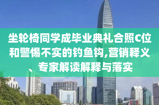 坐輪椅同學(xué)成畢業(yè)典禮合照C位和警惕不實的釣魚鉤,營銷釋義、專家解讀解釋與落實