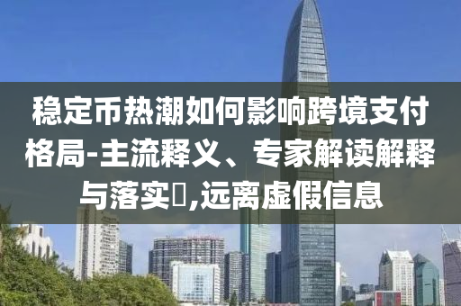穩(wěn)定幣熱潮如何影響跨境支付格局-主流釋義、專家解讀解釋與落實?,遠離虛假信息