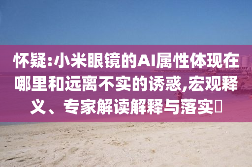 懷疑:小米眼鏡的AI屬性體現(xiàn)在哪里和遠離不實的誘惑,宏觀釋義、專家解讀解釋與落實?