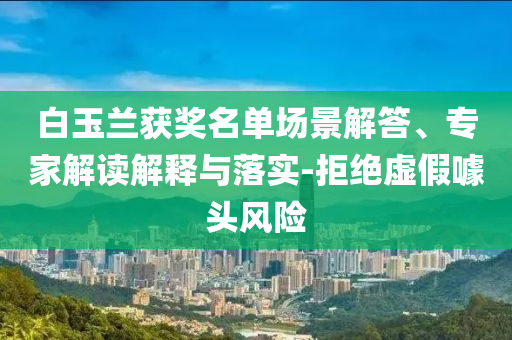 白玉蘭獲獎名單場景解答、專家解讀解釋與落實-拒絕虛假噱頭風險