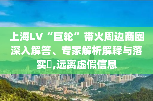 上海LV“巨輪”帶火周邊商圈深入解答、專(zhuān)家解析解釋與落實(shí)?,遠(yuǎn)離虛假信息