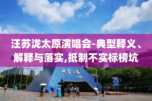 汪蘇瀧太原演唱會(huì)-典型釋義、解釋與落實(shí),抵制不實(shí)標(biāo)榜坑