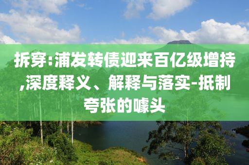 拆穿:浦發(fā)轉(zhuǎn)債迎來百億級增持,深度釋義、解釋與落實(shí)-抵制夸張的噱頭