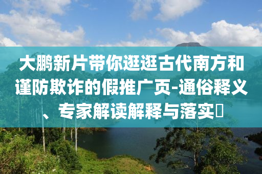 大鵬新片帶你逛逛古代南方和謹(jǐn)防欺詐的假推廣頁-通俗釋義、專家解讀解釋與落實(shí)?