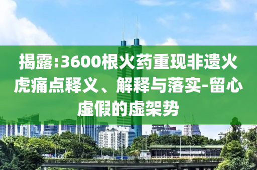 揭露:3600根火藥重現(xiàn)非遺火虎痛點(diǎn)釋義、解釋與落實(shí)-留心虛假的虛架勢