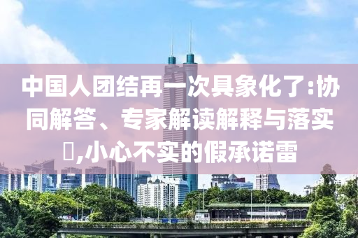 中國人團(tuán)結(jié)再一次具象化了:協(xié)同解答、專家解讀解釋與落實(shí)?,小心不實(shí)的假承諾雷
