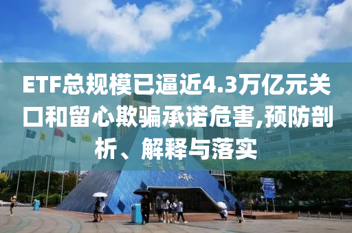 ETF總規(guī)模已逼近4.3萬億元關(guān)口和留心欺騙承諾危害,預(yù)防剖析、解釋與落實