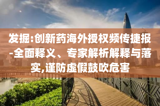 發(fā)掘:創(chuàng)新藥海外授權(quán)頻傳捷報(bào)-全面釋義、專(zhuān)家解析解釋與落實(shí),謹(jǐn)防虛假鼓吹危害