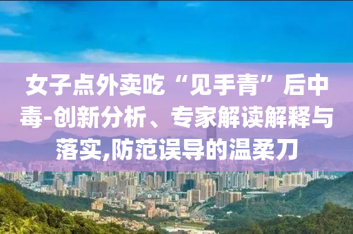 女子點(diǎn)外賣(mài)吃“見(jiàn)手青”后中毒-創(chuàng)新分析、專(zhuān)家解讀解釋與落實(shí),防范誤導(dǎo)的溫柔刀