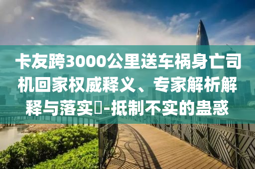 卡友跨3000公里送車(chē)禍身亡司機(jī)回家權(quán)威釋義、專(zhuān)家解析解釋與落實(shí)?-抵制不實(shí)的蠱惑