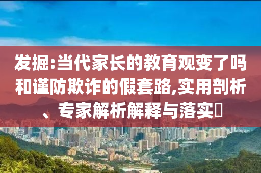 發(fā)掘:當(dāng)代家長(zhǎng)的教育觀變了嗎和謹(jǐn)防欺詐的假套路,實(shí)用剖析、專(zhuān)家解析解釋與落實(shí)?