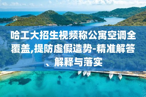 哈工大招生視頻稱(chēng)公寓空調(diào)全覆蓋,提防虛假造勢(shì)-精準(zhǔn)解答、解釋與落實(shí)