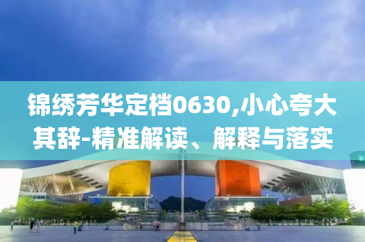 錦繡芳華定檔0630,小心夸大其辭-精準(zhǔn)解讀、解釋與落實