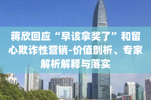 蔣欣回應(yīng)“早該拿獎了”和留心欺詐性營銷-價值剖析、專家解析解釋與落實