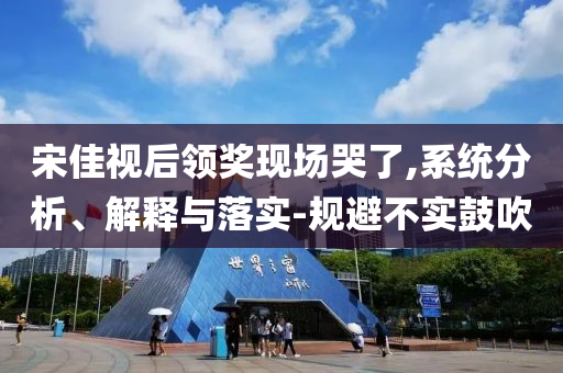 宋佳視后領(lǐng)獎現(xiàn)場哭了,系統(tǒng)分析、解釋與落實-規(guī)避不實鼓吹