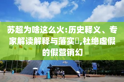 蘇超為啥這么火:歷史釋義、專家解讀解釋與落實?,杜絕虛假的假營銷幻