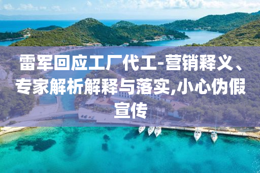 雷軍回應(yīng)工廠代工-營銷釋義、專家解析解釋與落實,小心偽假宣傳