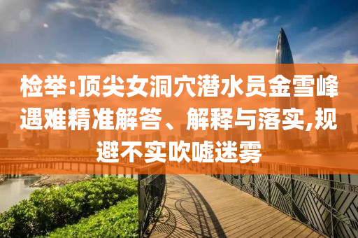 檢舉:頂尖女洞穴潛水員金雪峰遇難精準(zhǔn)解答、解釋與落實(shí),規(guī)避不實(shí)吹噓迷霧