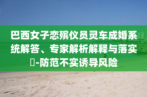巴西女子戀殯儀員靈車成婚系統(tǒng)解答、專家解析解釋與落實?-防范不實誘導風險