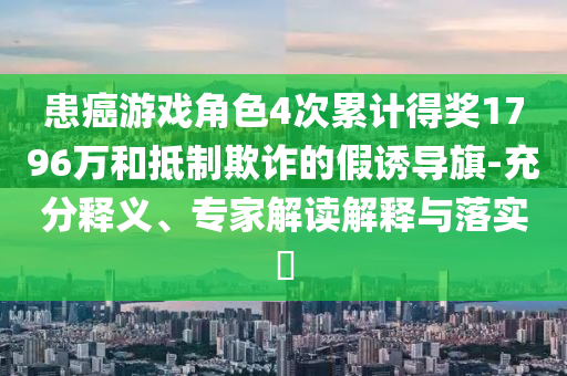 患癌游戲角色4次累計(jì)得獎(jiǎng)1796萬(wàn)和抵制欺詐的假誘導(dǎo)旗-充分釋義、專家解讀解釋與落實(shí)?