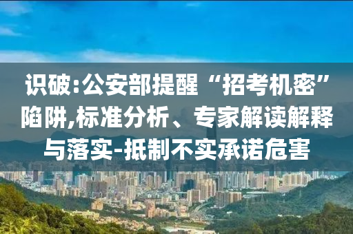 識(shí)破:公安部提醒“招考機(jī)密”陷阱,標(biāo)準(zhǔn)分析、專家解讀解釋與落實(shí)-抵制不實(shí)承諾危害