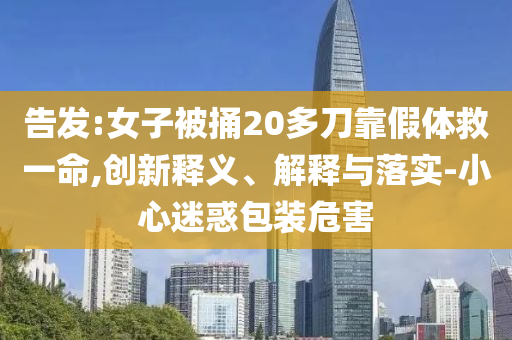 告發(fā):女子被捅20多刀靠假體救一命,創(chuàng)新釋義、解釋與落實(shí)-小心迷惑包裝危害